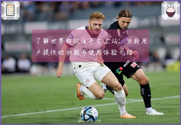 了解世界杯投注平台主站：为新用户提供的功能与使用体验介绍