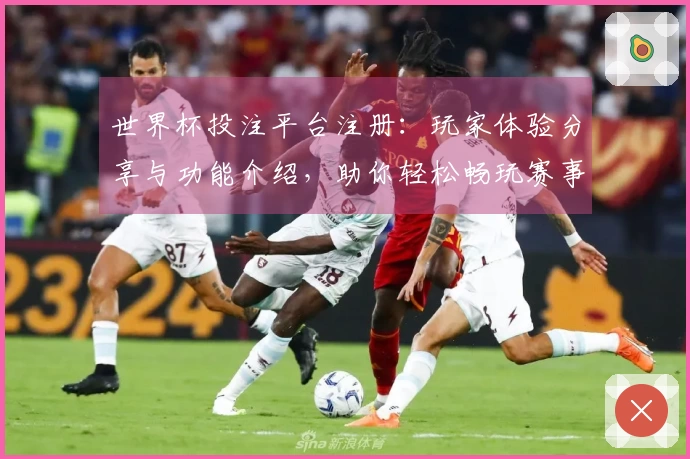世界杯投注平台注册：玩家体验分享与功能介绍，助你轻松畅玩赛事直播