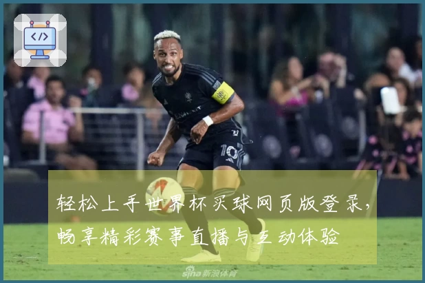 轻松上手世界杯买球网页版登录，畅享精彩赛事直播与互动体验