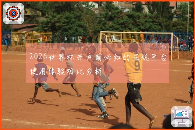 2026世界杯开户前必知的正规平台使用体验对比分析