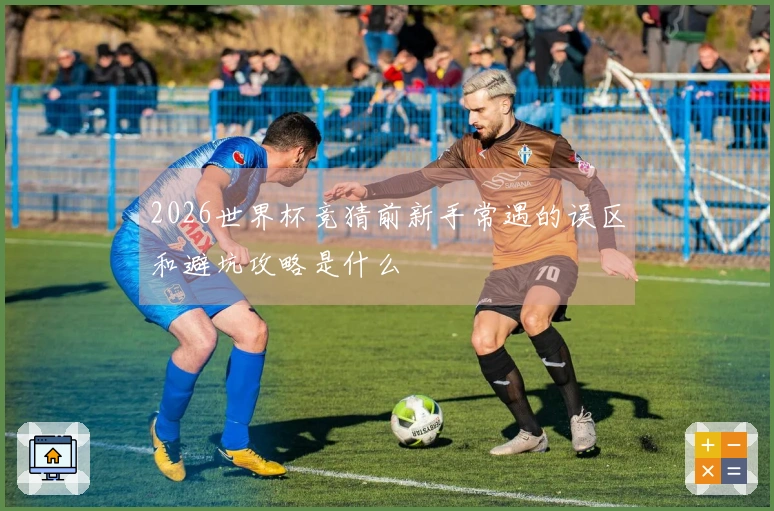 2026世界杯竞猜前新手常遇的误区和避坑攻略是什么