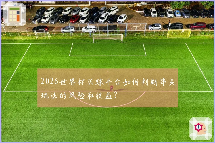 2026世界杯买球平台如何判断串关玩法的风险和收益？