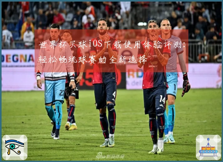 世界杯买球iOS下载使用体验评测：轻松畅玩球赛的全新选择