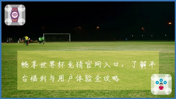 畅享世界杯竞猜官网入口，了解平台福利与用户体验全攻略