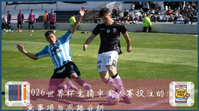 2026世界杯竞猜中淘汰赛投注的注意事项与思路分析
