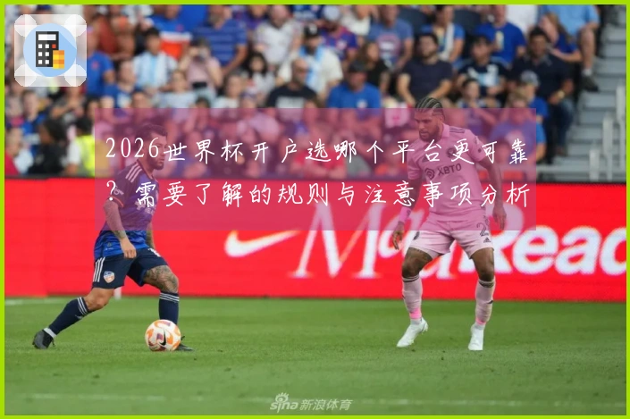 2026世界杯开户选哪个平台更可靠？需要了解的规则与注意事项分析