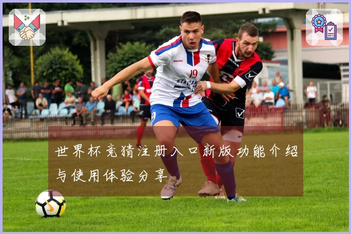 世界杯竞猜注册入口新版功能介绍与使用体验分享