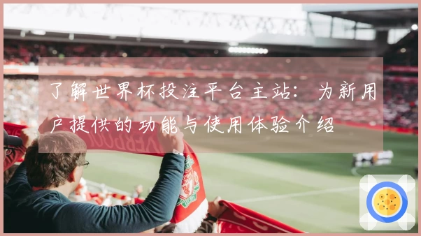 了解世界杯投注平台主站：为新用户提供的功能与使用体验介绍