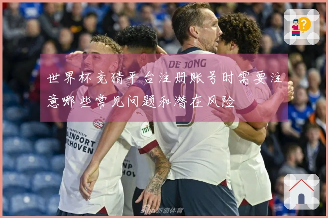 世界杯竞猜平台注册账号时需要注意哪些常见问题和潜在风险