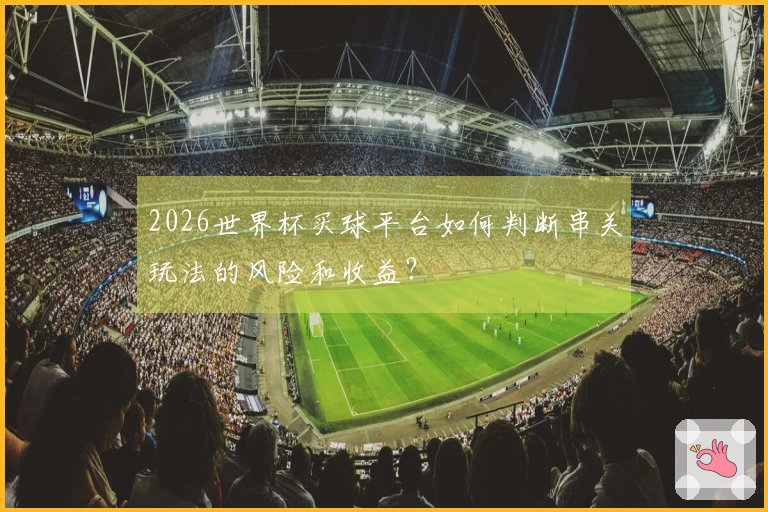 2026世界杯买球平台如何判断串关玩法的风险和收益？