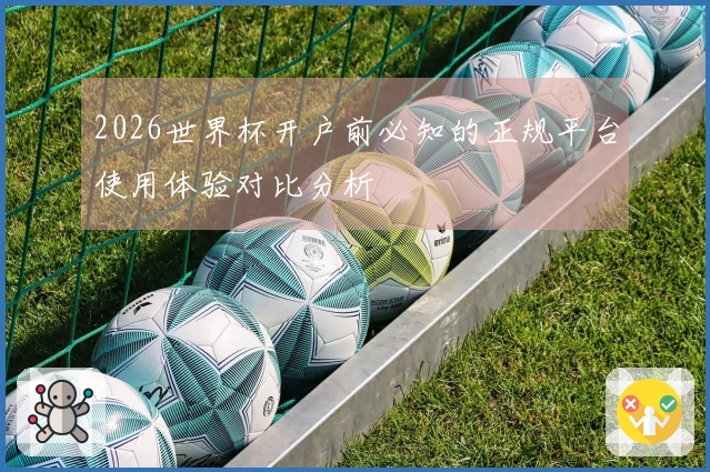 2026世界杯开户前必知的正规平台使用体验对比分析