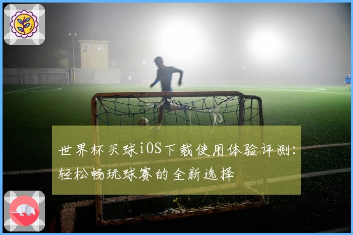 世界杯买球iOS下载使用体验评测：轻松畅玩球赛的全新选择