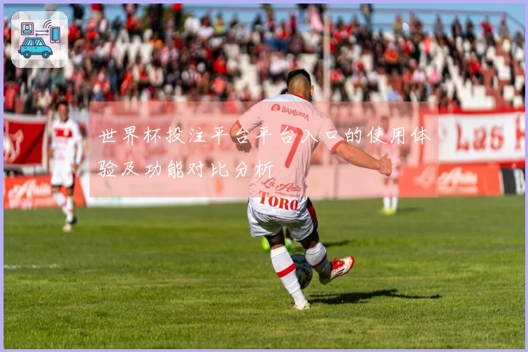 世界杯投注平台平台入口的使用体验及功能对比分析