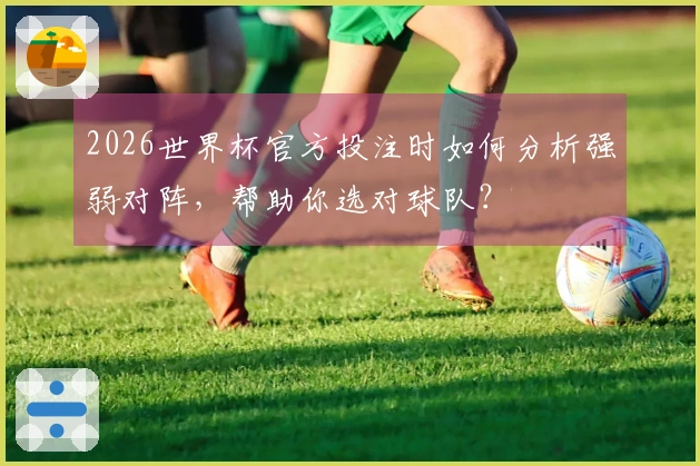 2026世界杯官方投注时如何分析强弱对阵，帮助你选对球队？