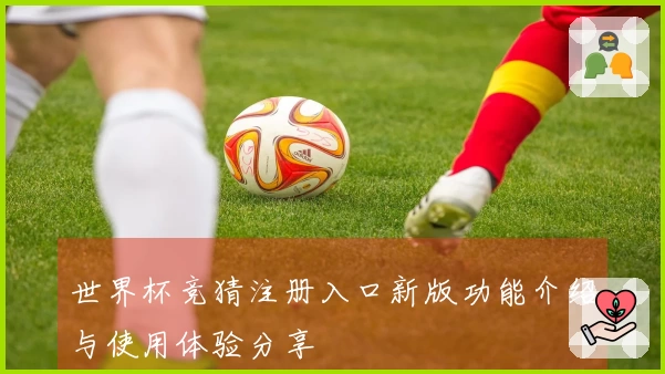 世界杯竞猜注册入口新版功能介绍与使用体验分享