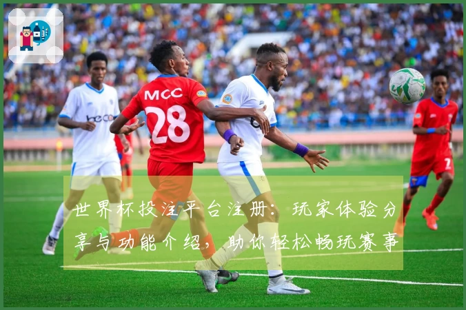 世界杯投注平台注册：玩家体验分享与功能介绍，助你轻松畅玩赛事直播
