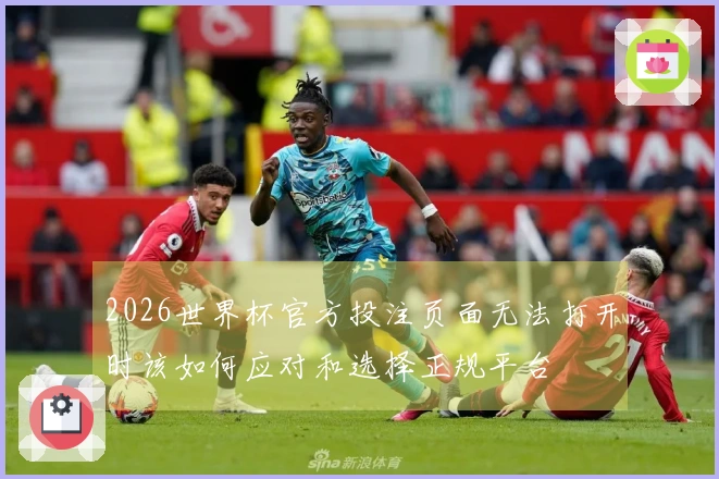 2026世界杯官方投注页面无法打开时该如何应对和选择正规平台