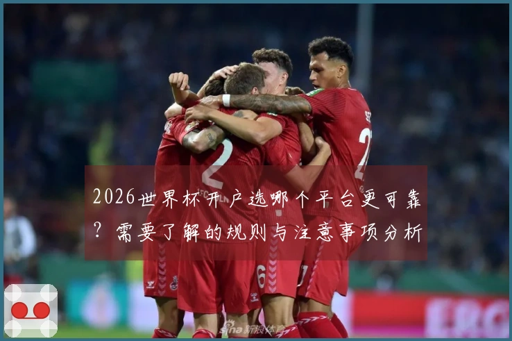 2026世界杯开户选哪个平台更可靠？需要了解的规则与注意事项分析